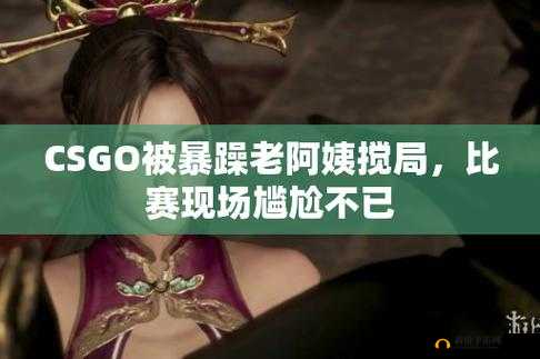 CSGO 暴躁小阿姨：带你领略电竞魅力