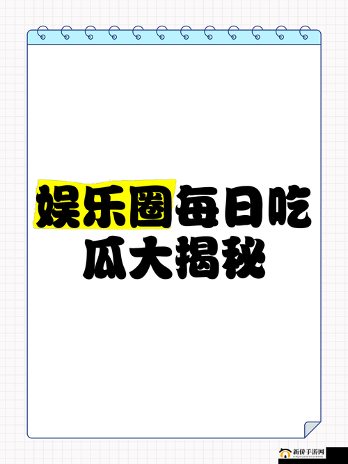 五一吃瓜官网网页版：揭秘娱乐圈最新猛料，你想知道的都在这里